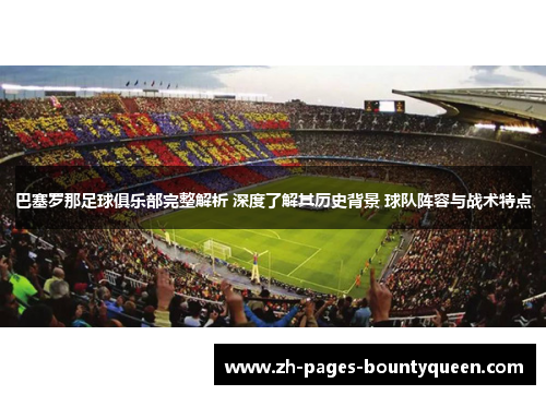 巴塞罗那足球俱乐部完整解析 深度了解其历史背景 球队阵容与战术特点