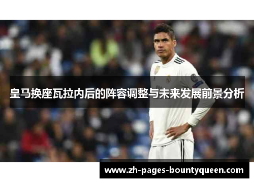 皇马换座瓦拉内后的阵容调整与未来发展前景分析