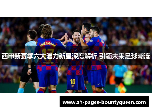 西甲新赛季六大潜力新星深度解析 引领未来足球潮流
