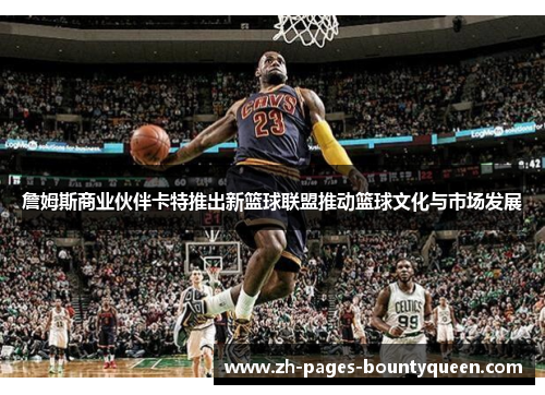 詹姆斯商业伙伴卡特推出新篮球联盟推动篮球文化与市场发展