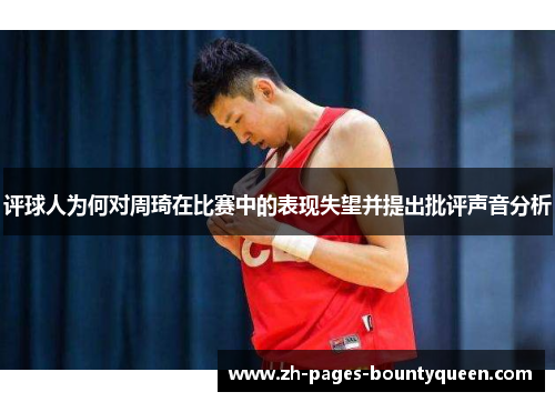 评球人为何对周琦在比赛中的表现失望并提出批评声音分析