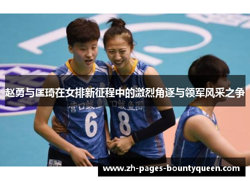 赵勇与匡琦在女排新征程中的激烈角逐与领军风采之争