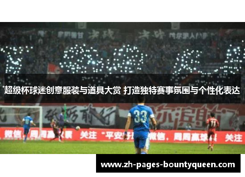 超级杯球迷创意服装与道具大赏 打造独特赛事氛围与个性化表达