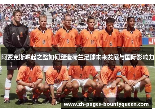 阿贾克斯崛起之路如何塑造荷兰足球未来发展与国际影响力