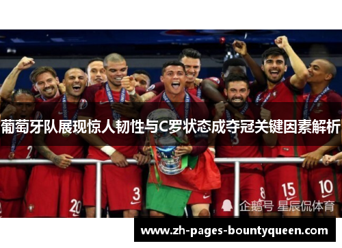 葡萄牙队展现惊人韧性与C罗状态成夺冠关键因素解析