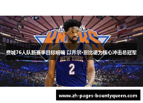 费城76人队新赛季目标明确 以乔尔·恩比德为核心冲击总冠军