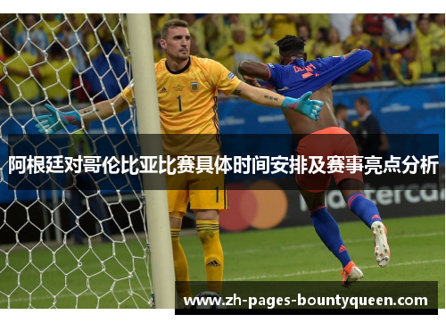 阿根廷对哥伦比亚比赛具体时间安排及赛事亮点分析