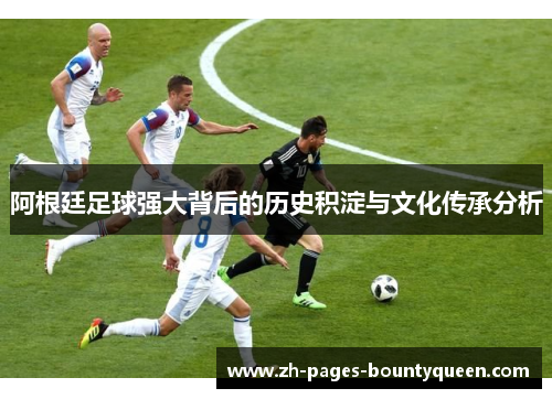 阿根廷足球强大背后的历史积淀与文化传承分析