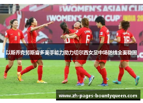 以斯乔克努斯肯多面手能力助力切尔西女足中场防线全面稳固