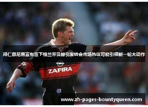 拜仁慕尼黑宣布签下格兰芬贝赫引发转会市场热议可能引领新一轮大动作