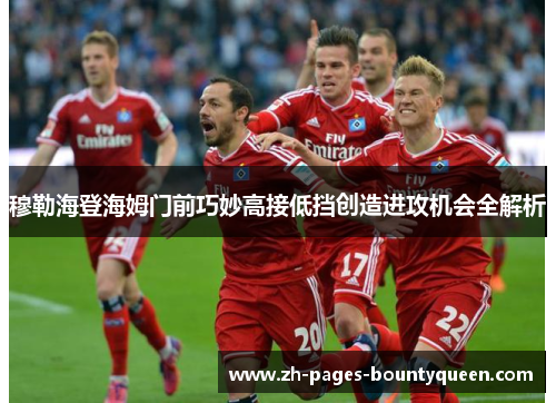 穆勒海登海姆门前巧妙高接低挡创造进攻机会全解析