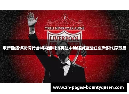 索博斯洛伊高价转会利物浦引爆英超中场格局重塑红军新时代序章启