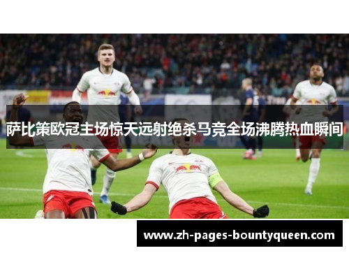 萨比策欧冠主场惊天远射绝杀马竞全场沸腾热血瞬间
