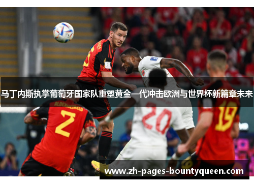 马丁内斯执掌葡萄牙国家队重塑黄金一代冲击欧洲与世界杯新篇章未来