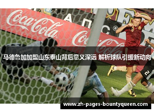 马德鲁加加盟山东泰山背后意义深远 解析球队引援新动向