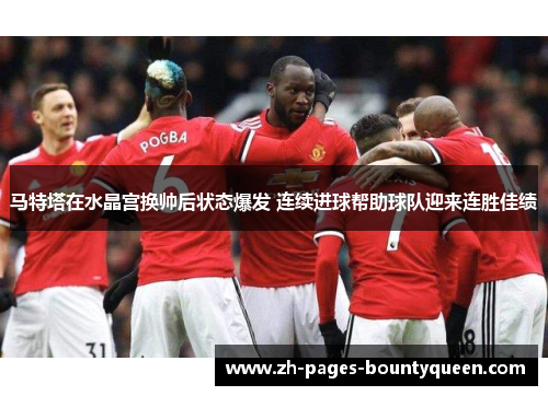 马特塔在水晶宫换帅后状态爆发 连续进球帮助球队迎来连胜佳绩