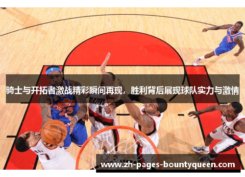 骑士与开拓者激战精彩瞬间再现，胜利背后展现球队实力与激情