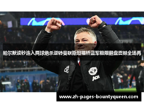 帕尔默读秒连入两球绝杀逆转曼联斯坦福桥蓝军极限翻盘震撼全场再