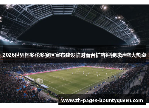 2026世界杯多伦多赛区宣布建设临时看台扩容迎接球迷盛大热潮